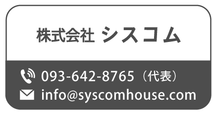 株式会社シスコム
TEL:093-642-8765(代表) Mail:info@syscomhouse.com
