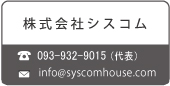 株式会社シスコム
TEL:093-932-9015(代表) Mail:info@syscomhouse.com